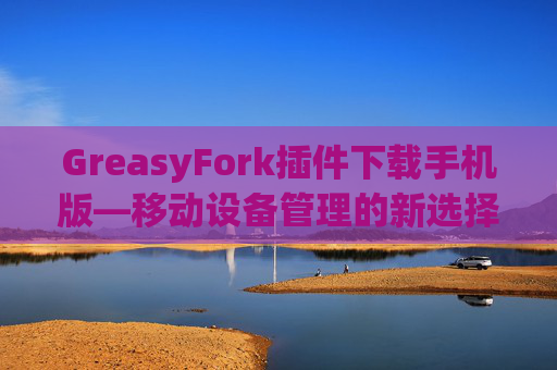 GreasyFork插件下载手机版—移动设备管理的新选择